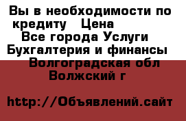 Вы в необходимости по кредиту › Цена ­ 90 000 - Все города Услуги » Бухгалтерия и финансы   . Волгоградская обл.,Волжский г.